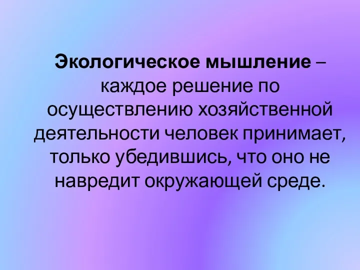 Экологическое мышление – каждое решение по осуществлению хозяйственной деятельности человек принимает,