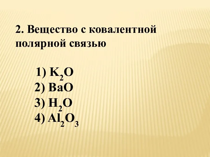 2. Вещество с ковалентной полярной связью 1) K2O 2) BaO 3) H2O 4) Al2O3