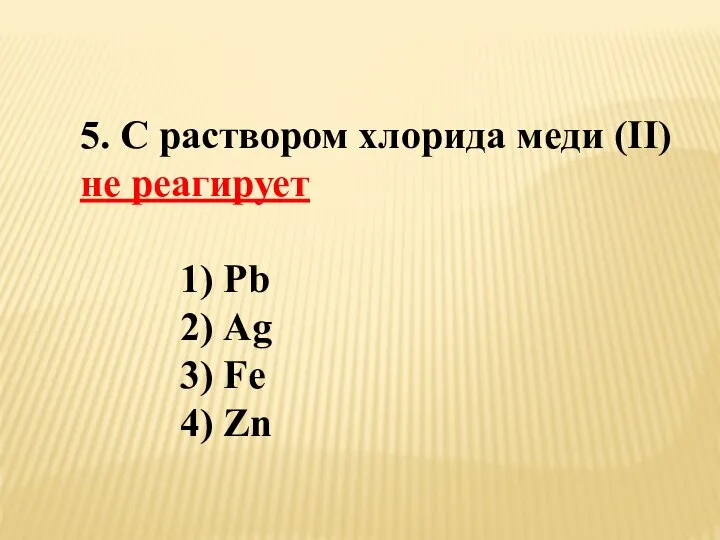 5. С раствором хлорида меди (II) не реагирует 1) Pb 2) Аg 3) Fe 4) Zn