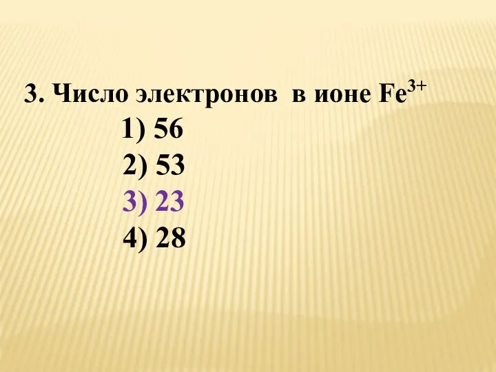 3. Число электронов в ионе Fe3+ 1) 56 2) 53 3) 23 4) 28
