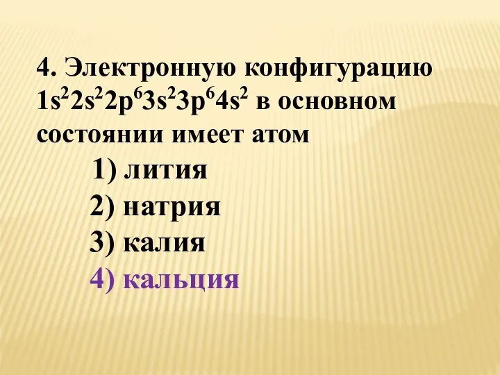 4. Электронную конфигурацию 1s22s22p63s23p64s2 в основном состоянии имеет атом 1) лития