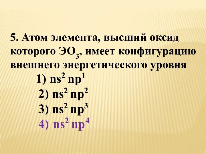 5. Атом элемента, высший оксид которого ЭО3, имеет конфигурацию внешнего энергетического