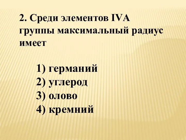 2. Среди элементов IVА группы максимальный радиус имеет 1) германий 2) углерод 3) олово 4) кремний