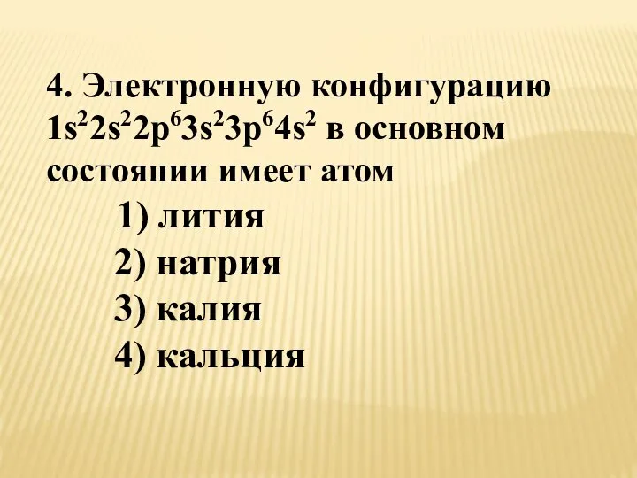 4. Электронную конфигурацию 1s22s22p63s23p64s2 в основном состоянии имеет атом 1) лития