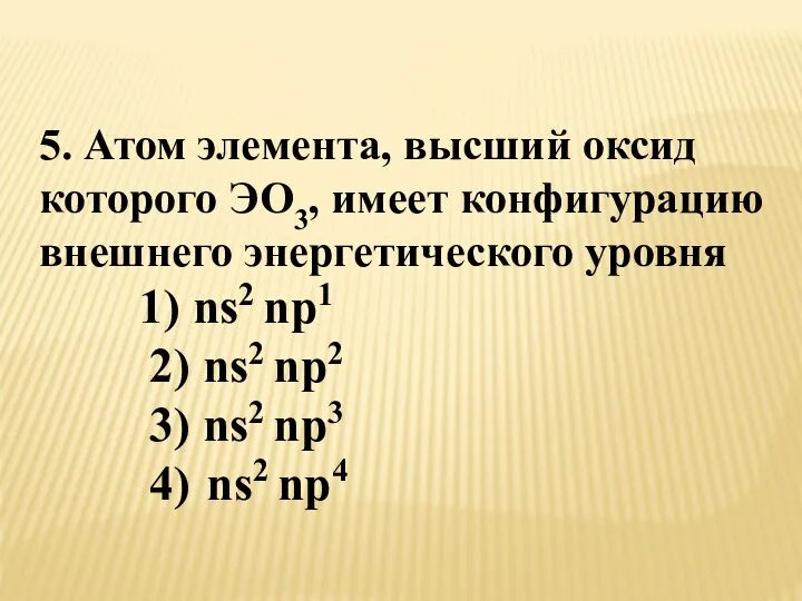 5. Атом элемента, высший оксид которого ЭО3, имеет конфигурацию внешнего энергетического