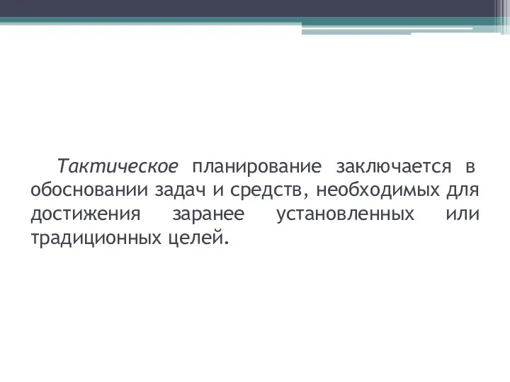 Тактическое планирование заключается в обосновании задач и средств, необходимых для достижения заранее установленных или традиционных целей.