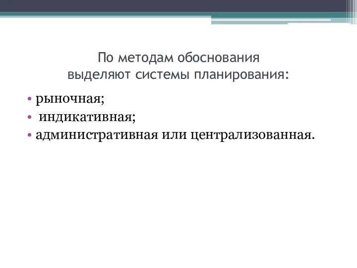 По методам обоснования выделяют системы планирования: рыночная; индикативная; административная или централизованная.