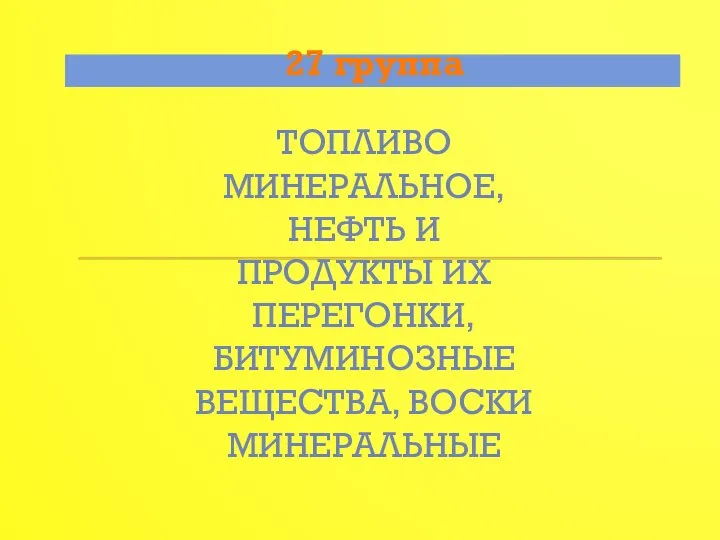 27 группа ТОПЛИВО МИНЕРАЛЬНОЕ, НЕФТЬ И ПРОДУКТЫ ИХ ПЕРЕГОНКИ, БИТУМИНОЗНЫЕ ВЕЩЕСТВА, ВОСКИ МИНЕРАЛЬНЫЕ