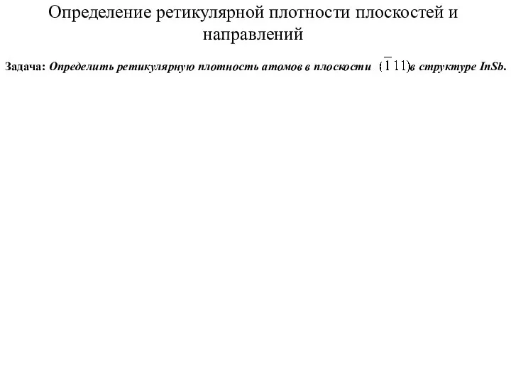 Определение ретикулярной плотности плоскостей и направлений Задача: Определить ретикулярную плотность атомов в плоскости в структуре InSb.