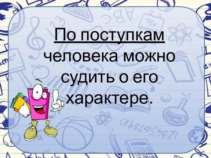 По поступкам человека можно судить о его характере.