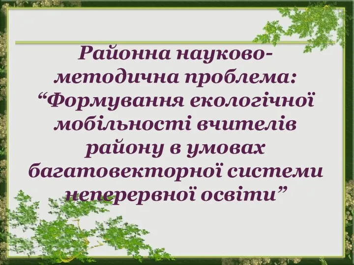 Районна науково-методична проблема: “Формування екологічної мобільності вчителів району в умовах багатовекторної системи неперервної освіти”