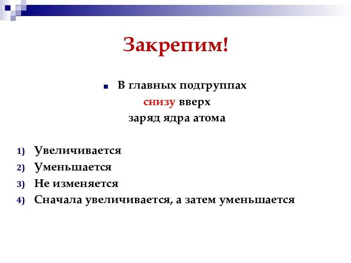 Закрепим! В главных подгруппах снизу вверх заряд ядра атома Увеличивается Уменьшается