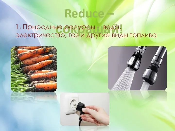 Reduce – сокращай! 1. Природные ресурсы - вода, электричество, газ и другие виды топлива