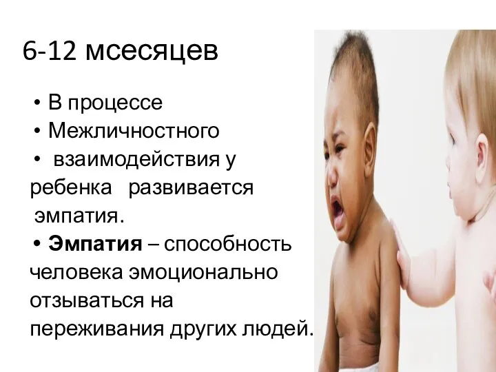 6-12 мсесяцев В процессе Межличностного взаимодействия у ребенка развивается эмпатия. Эмпатия