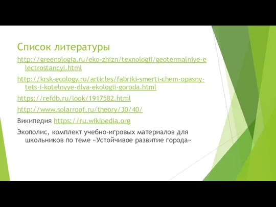 Список литературы http://greenologia.ru/eko-zhizn/texnologii/geotermalniye-electrostancyi.html http://krsk-ecology.ru/articles/fabriki-smerti-chem-opasny-tets-i-kotelnyye-dlya-ekologii-goroda.html https://refdb.ru/look/1917582.html http://www.solarroof.ru/theory/30/40/ Википедия https://ru.wikipedia.org Экополис, комплект учебно-игровых