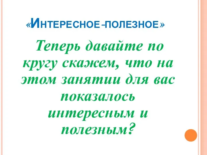 «Интересное-полезное» Теперь давайте по кругу скажем, что на этом занятии для вас показалось интересным и полезным?