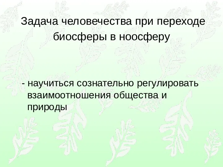 Задача человечества при переходе биосферы в ноосферу - научиться сознательно регулировать взаимоотношения общества и природы