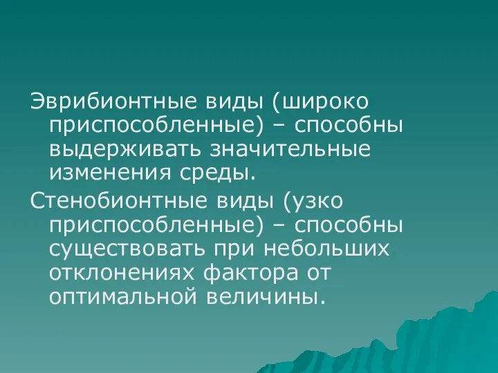 Эврибионтные виды (широко приспособленные) – способны выдерживать значительные изменения среды. Стенобионтные