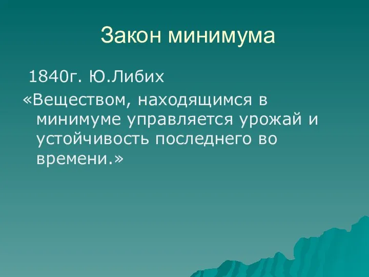 Закон минимума 1840г. Ю.Либих «Веществом, находящимся в минимуме управляется урожай и устойчивость последнего во времени.»