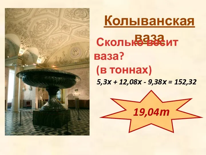 Колыванская ваза Сколько весит ваза? (в тоннах) 5,3х + 12,08х - 9,38х = 152,32 19,04т