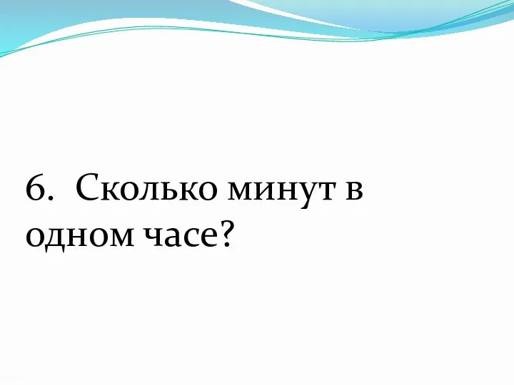 6. Сколько минут в одном часе?