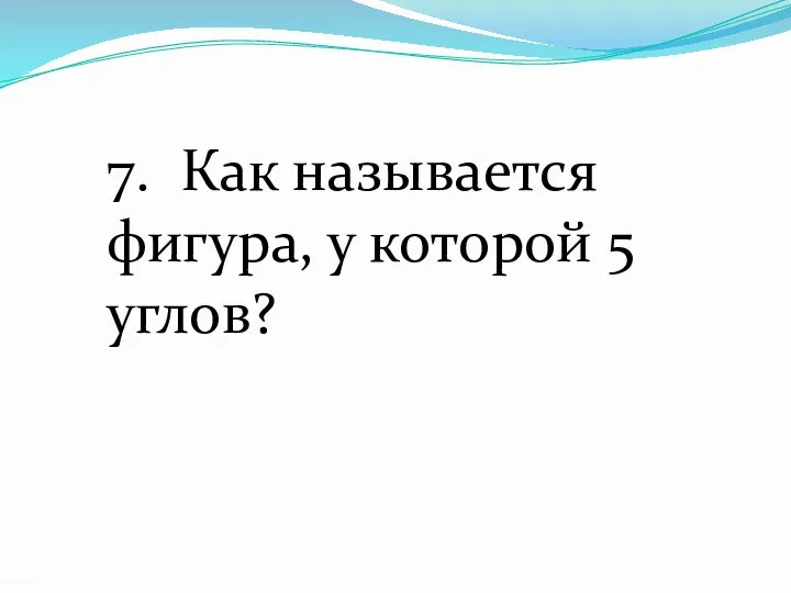 7. Как называется фигура, у которой 5 углов?