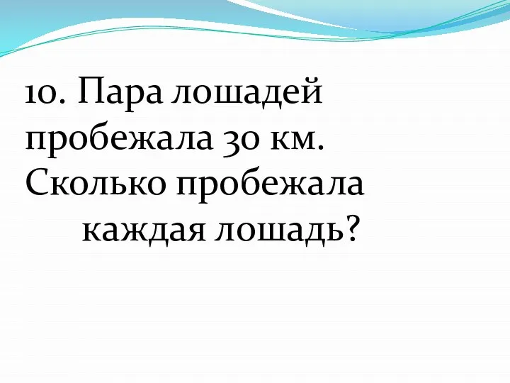 10. Пара лошадей пробежала 30 км. Сколько пробежала каждая лошадь?