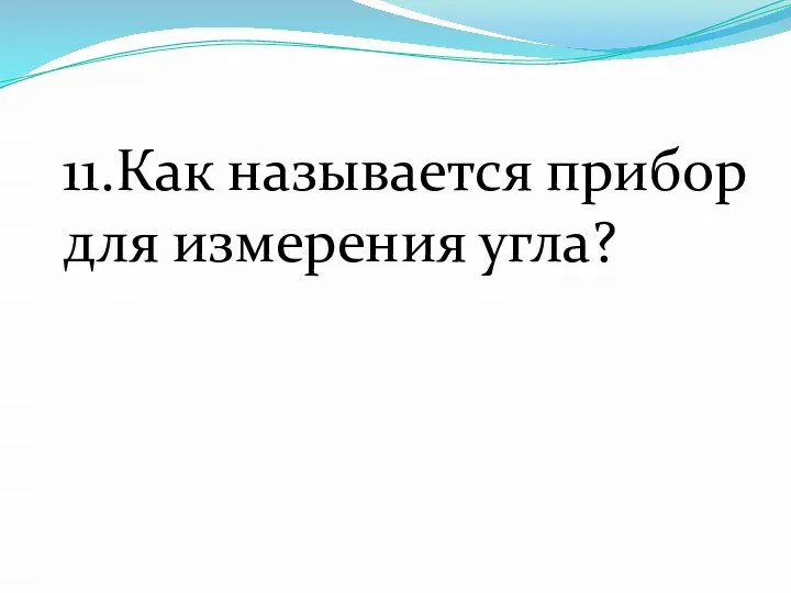 11.Как называется прибор для измерения угла?