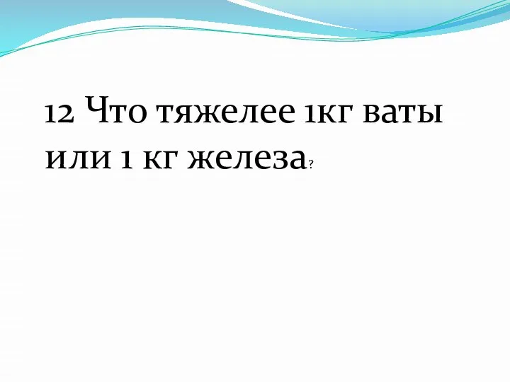 12 Что тяжелее 1кг ваты или 1 кг железа?