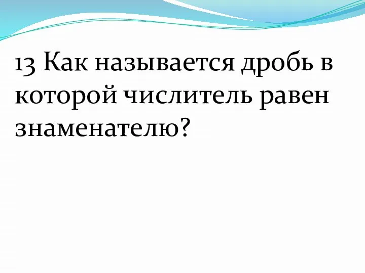 13 Как называется дробь в которой числитель равен знаменателю?