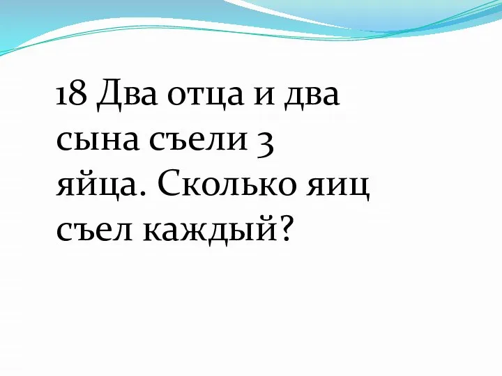 18 Два отца и два сына съели 3 яйца. Сколько яиц съел каждый?