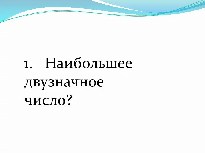 1. Наибольшее двузначное число?