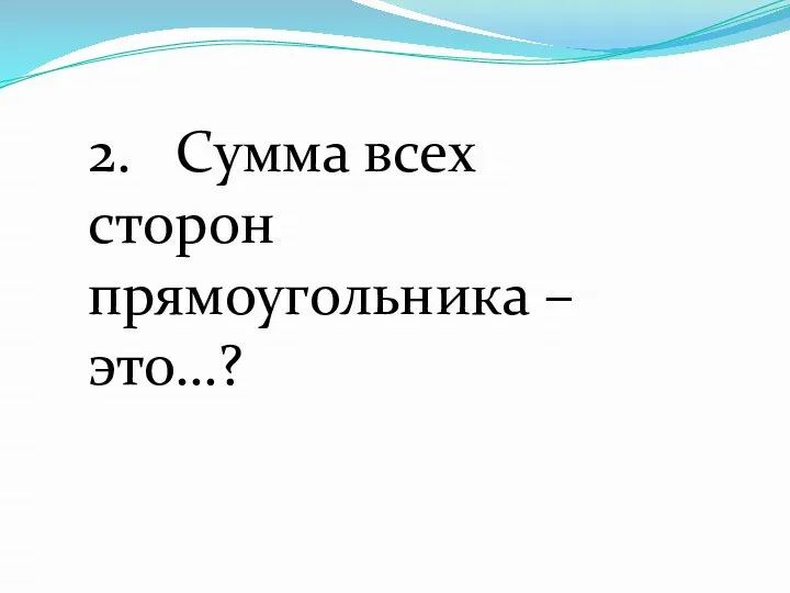 2. Сумма всех сторон прямоугольника – это…?