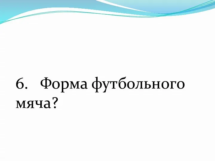 6. Форма футбольного мяча?