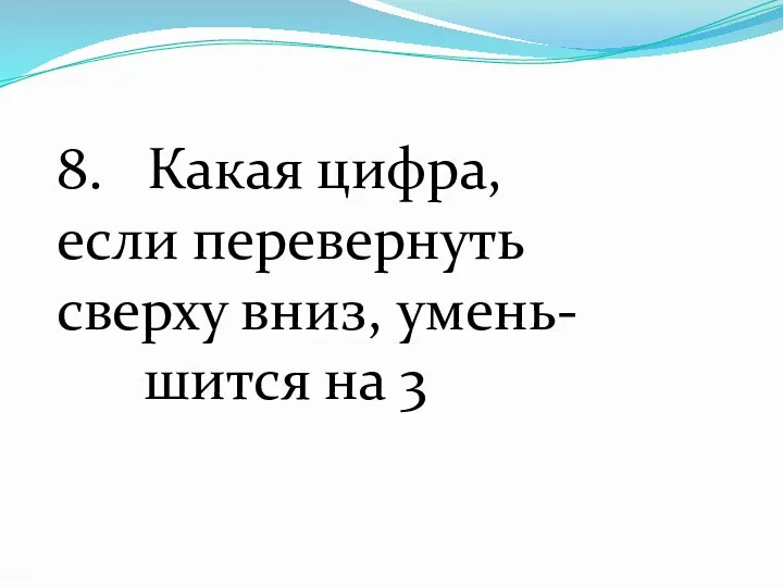 8. Какая цифра, если перевернуть сверху вниз, умень- шится на 3