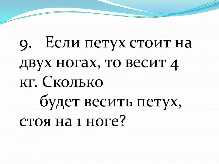 9. Если петух стоит на двух ногах, то весит 4 кг.