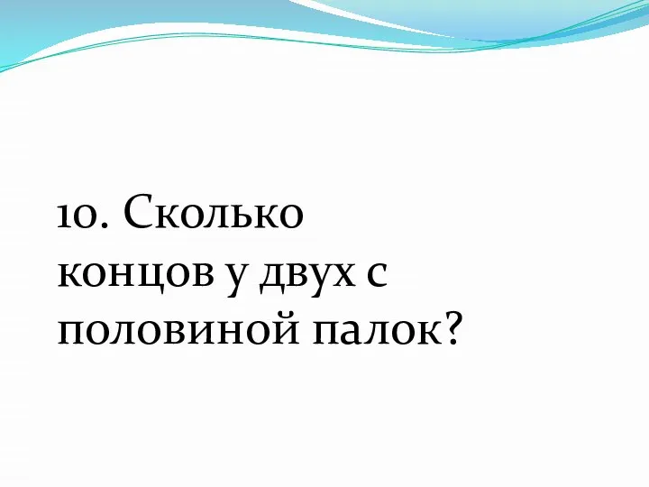 10. Сколько концов у двух с половиной палок?