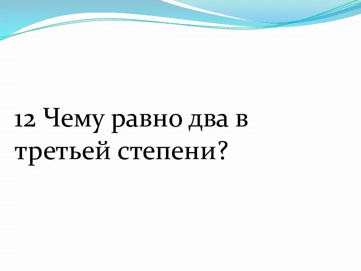 12 Чему равно два в третьей степени?