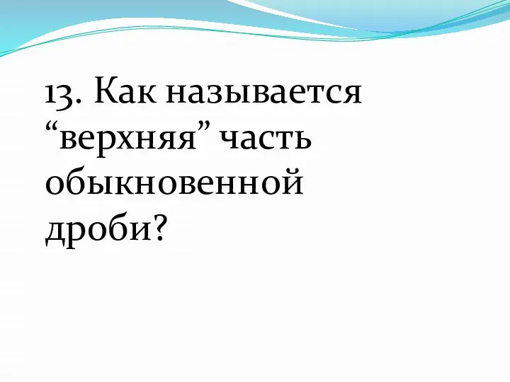 13. Как называется “верхняя” часть обыкновенной дроби?