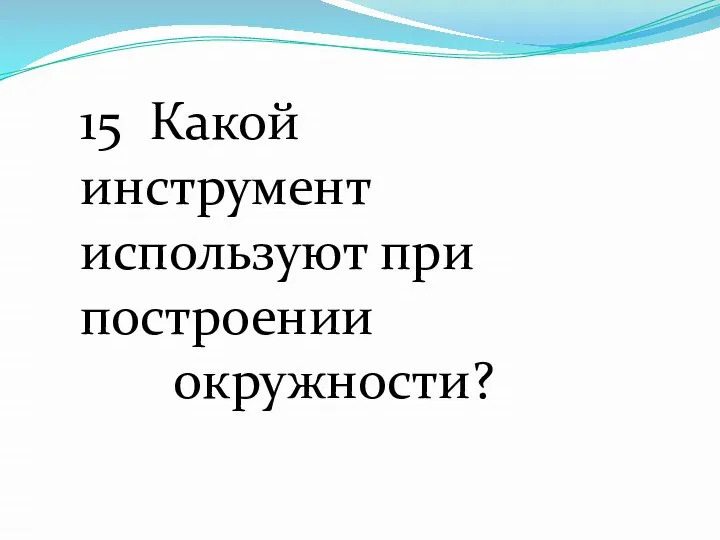 15 Какой инструмент используют при построении окружности?