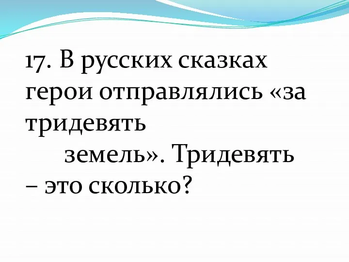 17. В русских сказках герои отправлялись «за тридевять земель». Тридевять – это сколько?