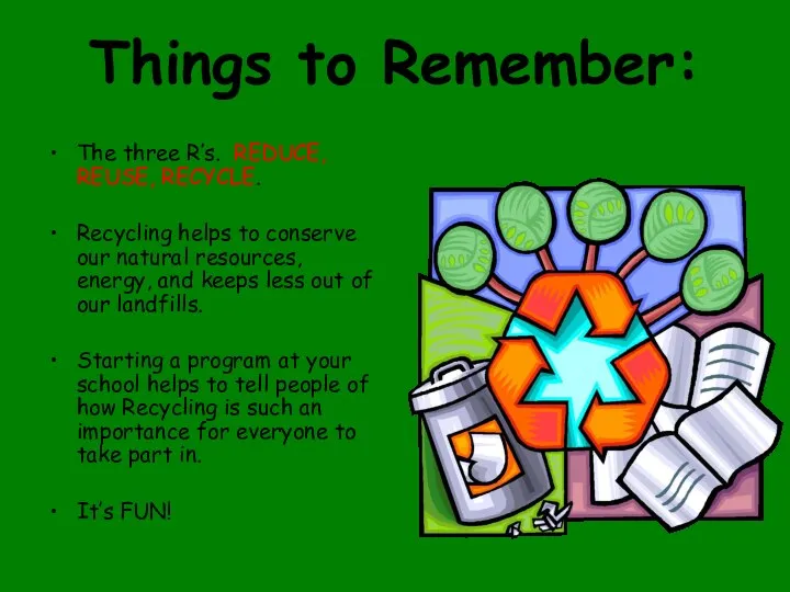 Things to Remember: The three R’s. REDUCE, REUSE, RECYCLE. Recycling helps