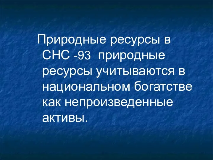 Природные ресурсы в СНС -93 природные ресурсы учитываются в национальном богатстве как непроизведенные активы.