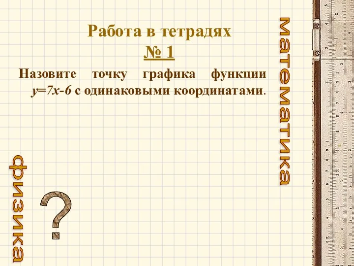 Работа в тетрадях № 1 Назовите точку графика функции у=7х-6 с одинаковыми координатами. ? математика физика