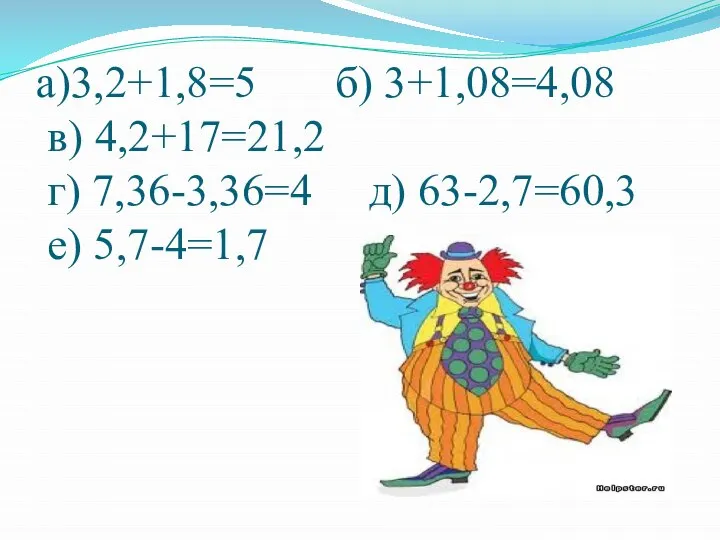 а)3,2+1,8=5 б) 3+1,08=4,08 в) 4,2+17=21,2 г) 7,36-3,36=4 д) 63-2,7=60,3 е) 5,7-4=1,7