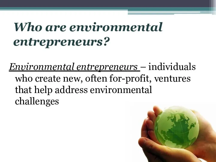 Who are environmental entrepreneurs? Environmental entrepreneurs – individuals who create new,