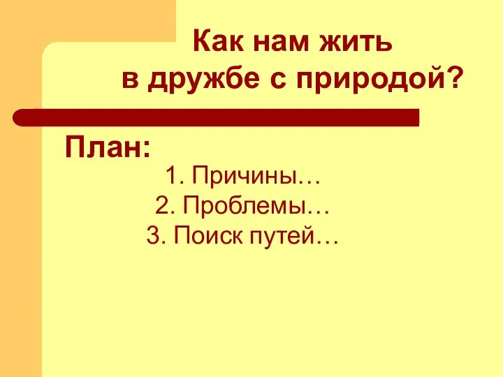 План: Причины… Проблемы… Поиск путей… Как нам жить в дружбе с природой?