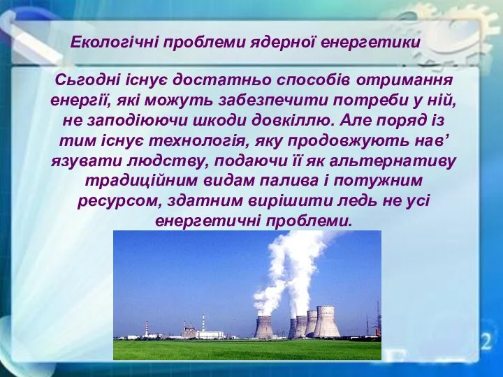 Екологічні проблеми ядерної енергетики Сьгодні існує достатньо способів отримання енергії, які
