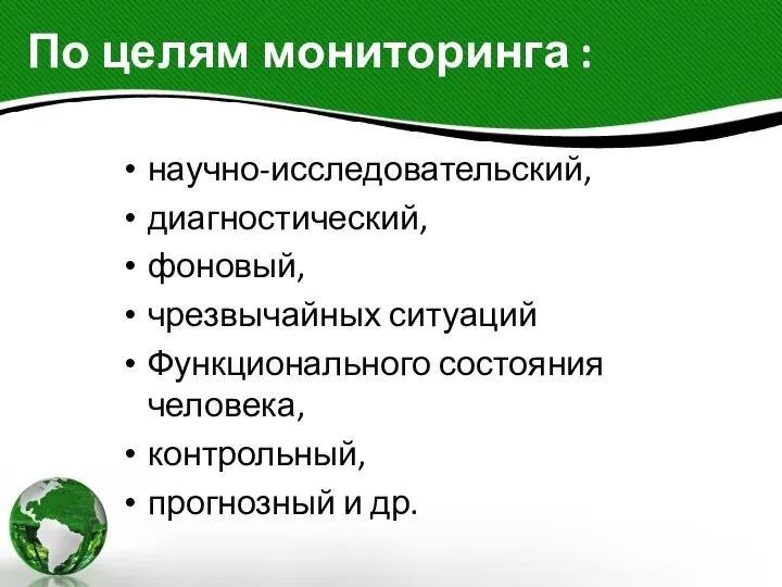 По целям мониторинга : научно-исследовательский, диагностический, фоновый, чрезвычайных ситуаций Функционального состояния человека, контрольный, прогнозный и др.