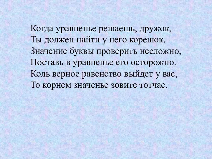 Когда уравненье решаешь, дружок, Ты должен найти у него корешок. Значение